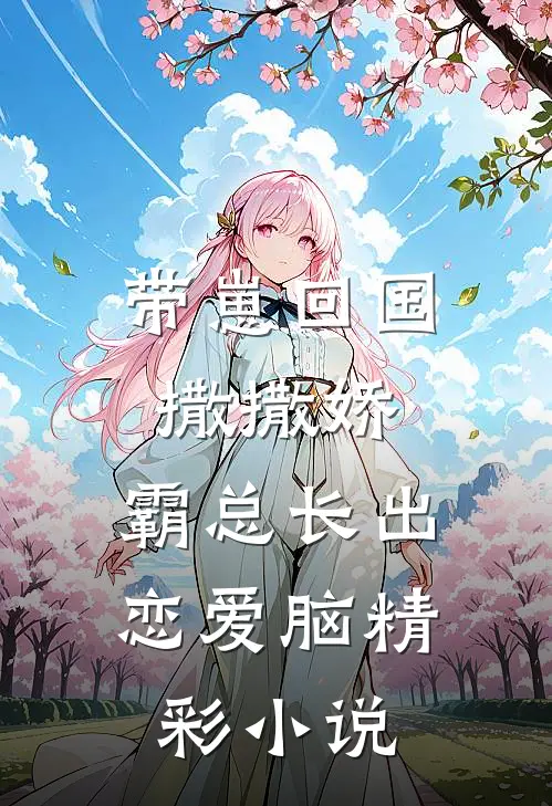 带崽回国撒撒娇，霸总长出恋爱脑精彩小说
