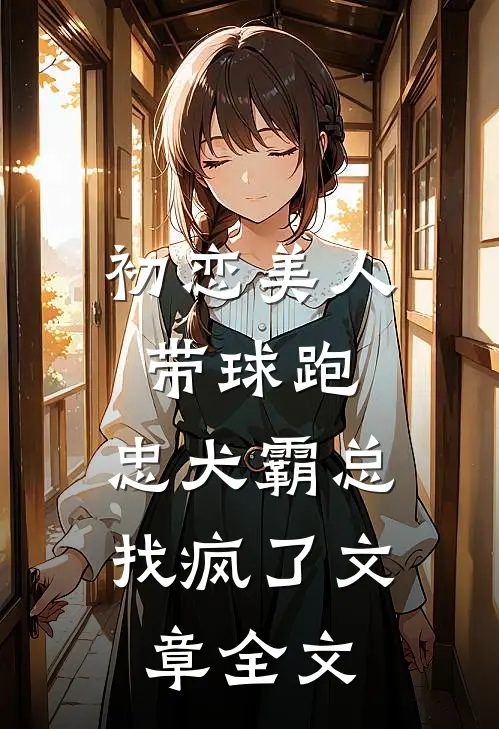 初恋美人带球跑，忠犬霸总找疯了文章全文