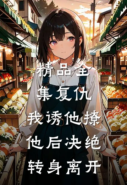 精品全集复仇：我诱他撩他后决绝转身离开
