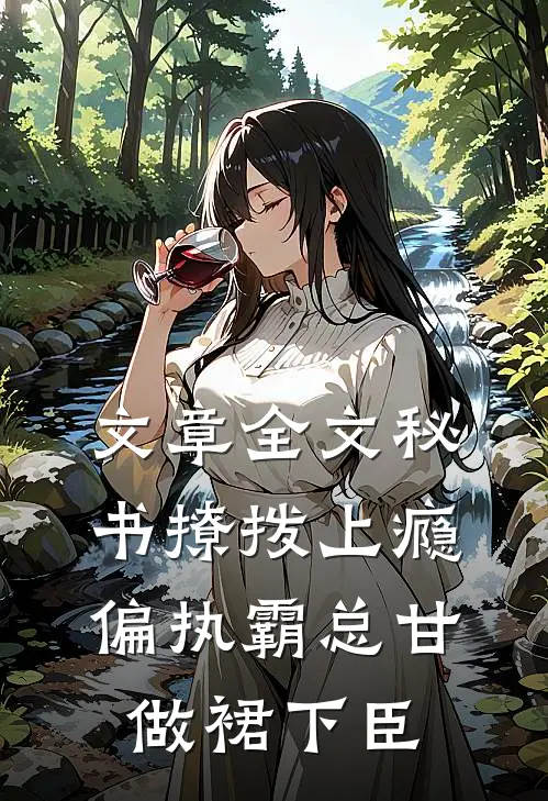 文章全文秘书撩拨上瘾，偏执霸总甘做裙下臣