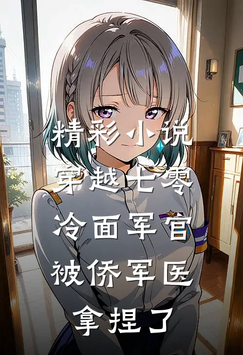 精彩小说穿越七零：冷面军官被侨军医拿捏了