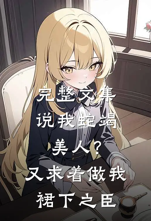 完整文集说我蛇竭美人？又求着做我裙下之臣