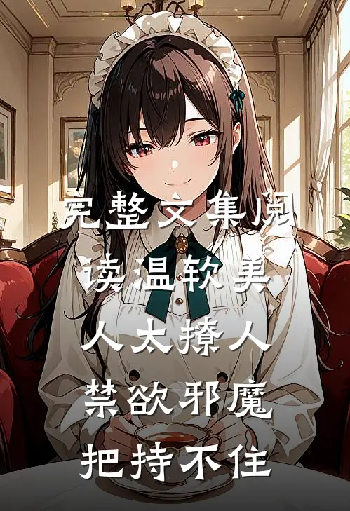完整文集阅读温软美人太撩人，禁欲邪魔把持不住