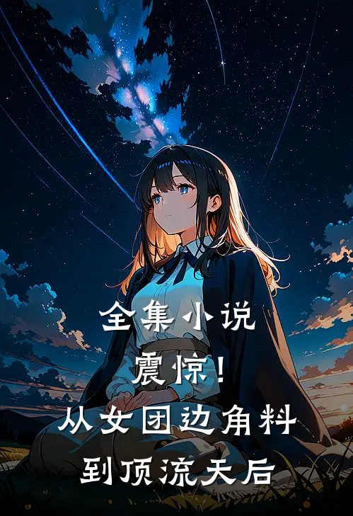 全集小说震惊！从女团边角料到顶流天后