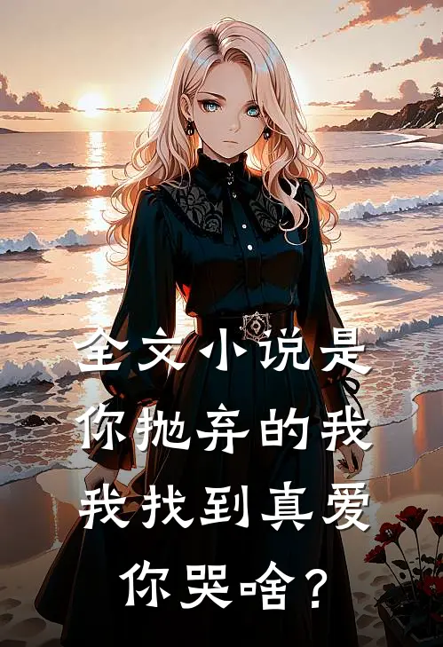 全文小说是你抛弃的我，我找到真爱你哭啥？