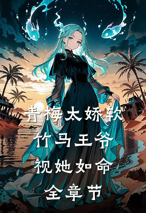 青梅太娇软，竹马王爷视她如命全章节