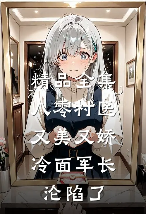 精品全集八零村医又美又娇，冷面军长沦陷了
