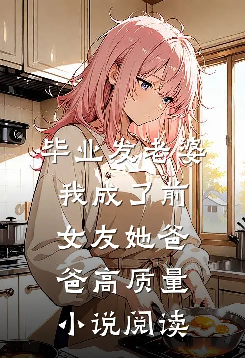 毕业发老婆，我成了前女友她爸爸高质量小说阅读