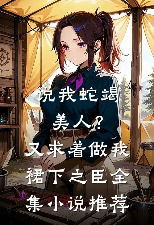 说我蛇竭美人？又求着做我裙下之臣全集小说推荐