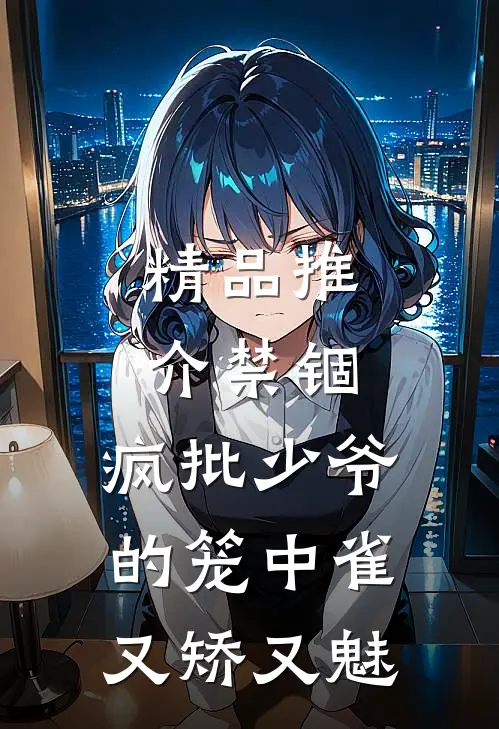 精品推介禁锢：疯批少爷的笼中雀又矫又魅