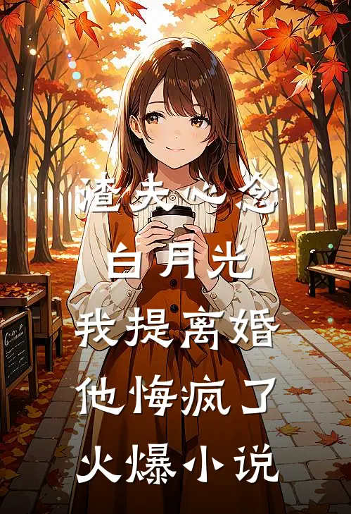 渣夫心念白月光，我提离婚他悔疯了火爆小说