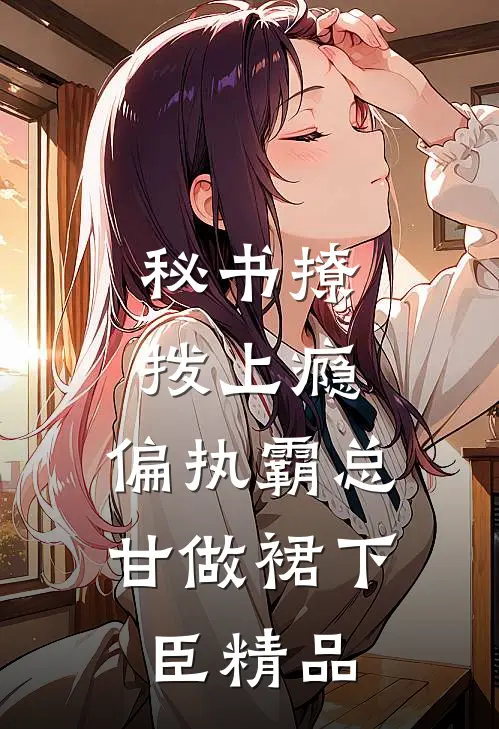 秘书撩拨上瘾，偏执霸总甘做裙下臣精品