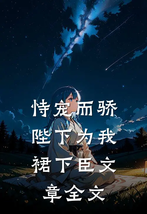 恃宠而骄，陛下为我裙下臣文章全文