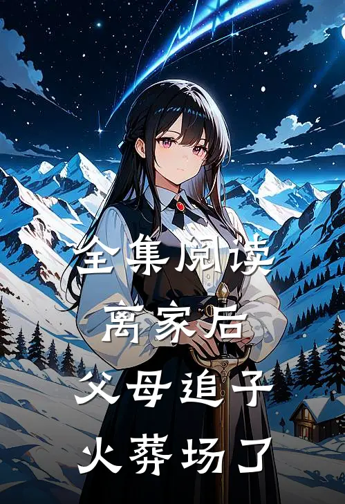 全集阅读离家后，父母追子火葬场了