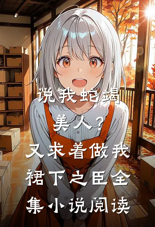 说我蛇竭美人？又求着做我裙下之臣全集小说阅读