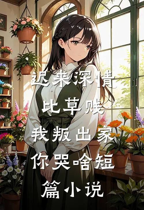 迟来深情比草贱，我叛出家你哭啥短篇小说