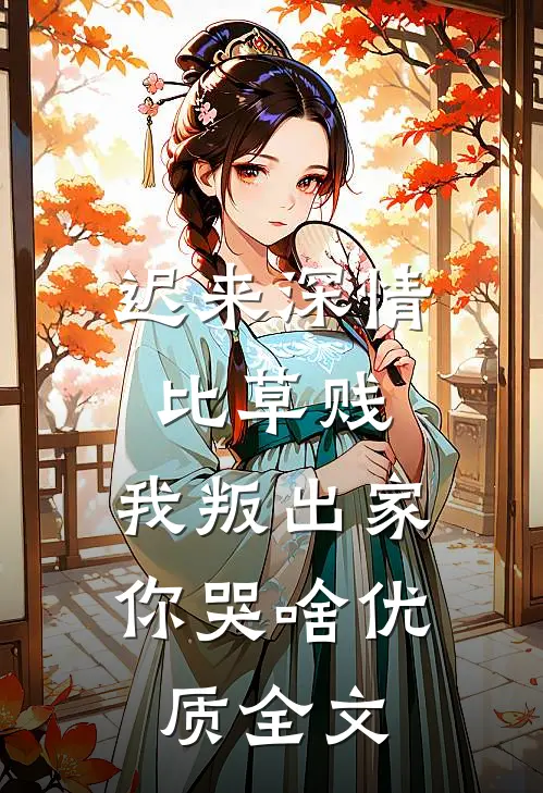 迟来深情比草贱，我叛出家你哭啥优质全文