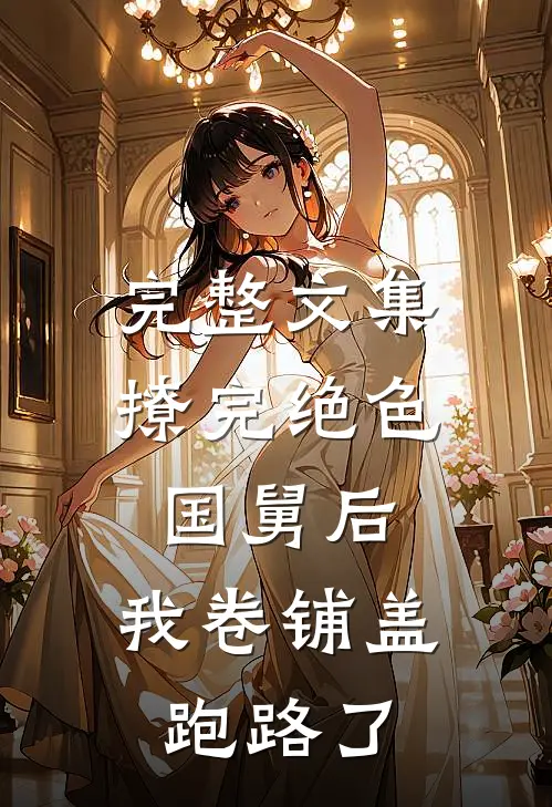 完整文集撩完绝色国舅后，我卷铺盖跑路了