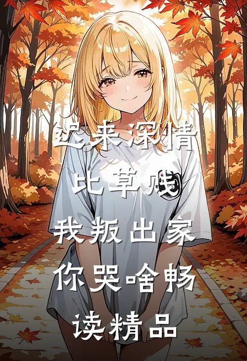 迟来深情比草贱，我叛出家你哭啥畅读精品