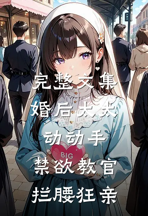 完整文集婚后太太动动手，禁欲教官拦腰狂亲