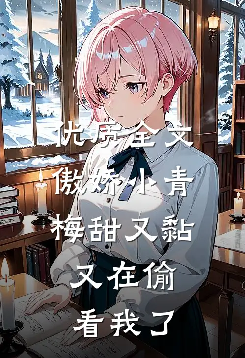 优质全文傲娇小青梅甜又黏，又在偷看我了