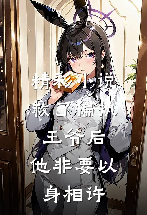 精彩小说救了偏执王爷后，他非要以身相许