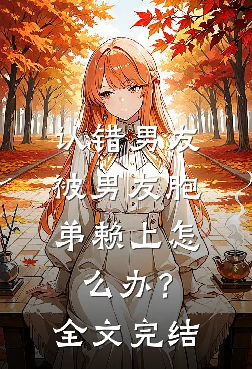 认错男友，被男友胞弟赖上怎么办？全文完结
