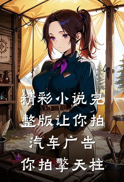 精彩小说完整版让你拍汽车广告,你拍擎天柱