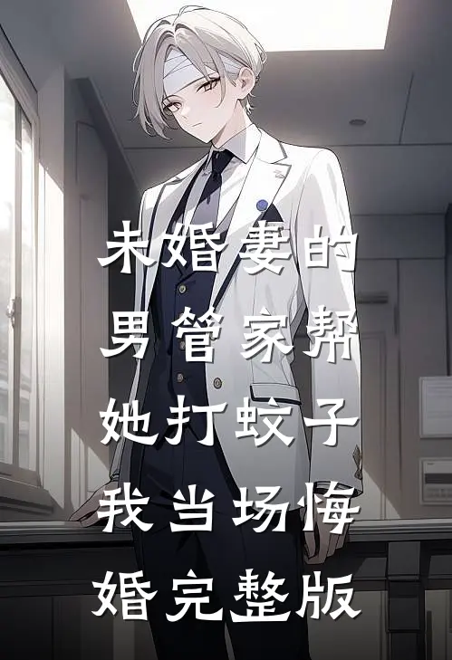 未婚妻的男管家帮她打蚊子，我当场悔婚完整版