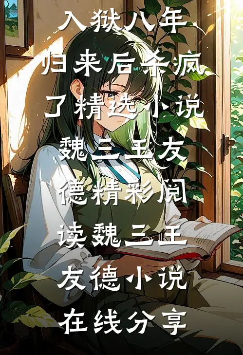 【完整版】为保护家人入狱八年,归来后杀疯了精选小说魏三王友德精彩阅读_魏三王友德小说在线分享