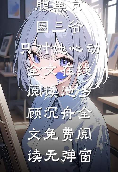 腹黑京圈三爷,只对她心动全文在线阅读（池岁顾沉舟）全文免费阅读无弹窗