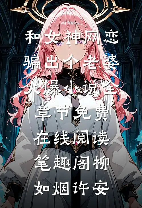 和女神网恋,骗出个老婆火爆小说全章节免费在线阅读_笔趣阁（柳如烟许安）
