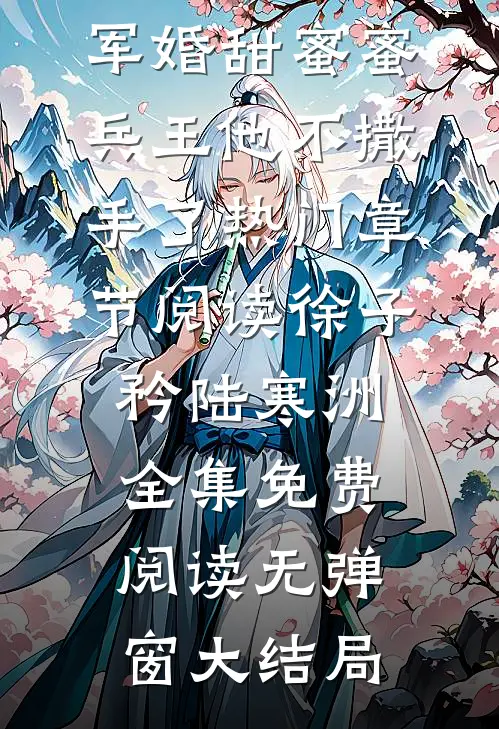 军婚甜蜜蜜,兵王他不撒手了热门章节阅读（徐子矜陆寒洲）全集免费阅读无弹窗大结局