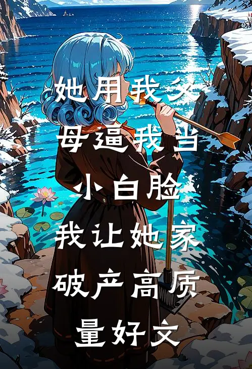 她用我父母逼我当小白脸，我让她家破产高质量好文