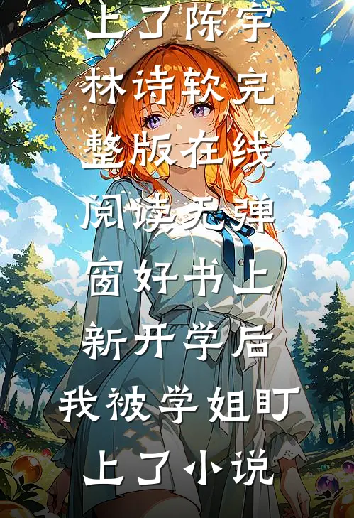 好书上新开学后,我被学姐盯上了（陈宇林诗软）完整版在线阅读无弹窗_（好书上新开学后,我被学姐盯上了）小说