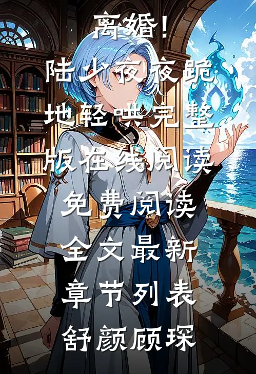 (舒颜顾琛)舒颜禁止离婚!陆少夜夜跪地轻哄完整版在线阅读免费阅读全文最新章节列表（舒颜顾琛）