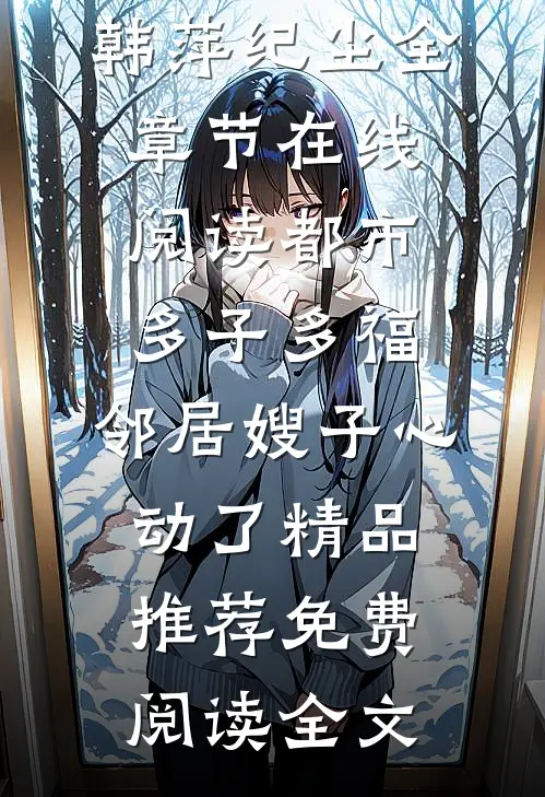 （韩萍纪尘）全章节在线阅读_（都市多子多福:邻居嫂子心动了精品推荐）免费阅读全文