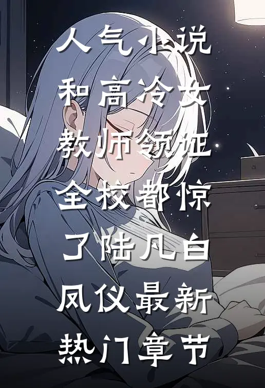 人气小说和高冷女教师领证,全校都惊了（陆凡白凤仪）最新热门章节