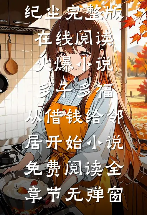 火爆小说多子多福,从借钱给邻居开始（韩萍纪尘）完整版在线阅读_火爆小说多子多福,从借钱给邻居开始小说免费阅读全章节无弹窗