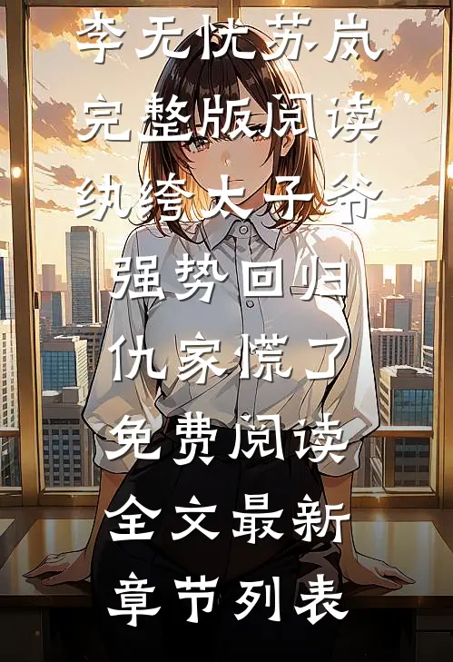 (李无忧苏岚)完整版阅读纨绔太子爷强势回归,仇家慌了免费阅读全文最新章节列表