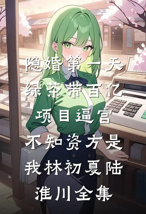 隐婚第一天，绿茶带百亿项目逼宫，不知资方是我林初夏陆淮川全集