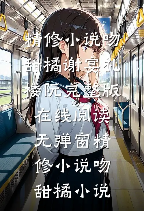 精修小说吻甜橘（谢宴礼楼阮）完整版在线阅读无弹窗_（精修小说吻甜橘）小说