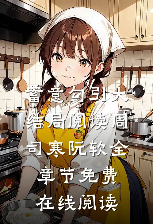 蓄意勾引大结局阅读（周司寒阮软）全章节免费在线阅读