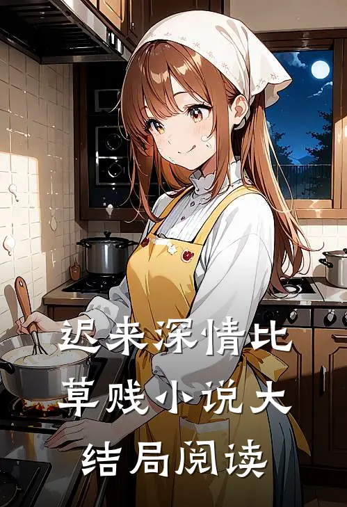 迟来深情比草贱小说大结局阅读