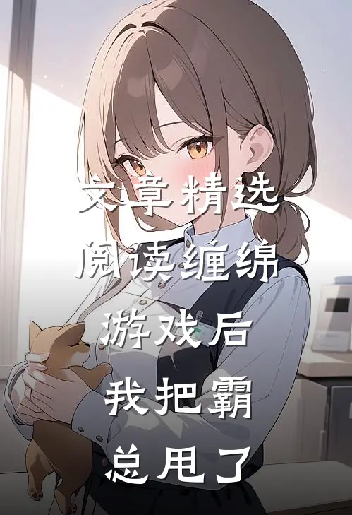 文章精选阅读缠绵游戏后，我把霸总甩了