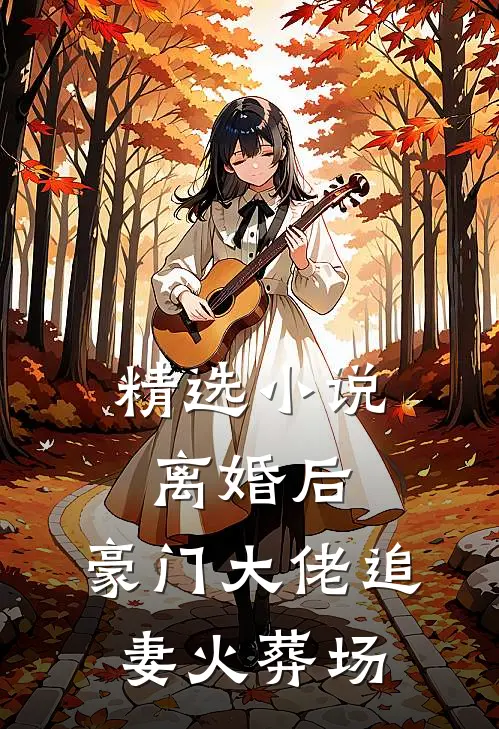 精选小说离婚后，豪门大佬追妻火葬场