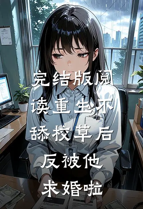 完结版阅读重生不舔校草后，反被他求婚啦