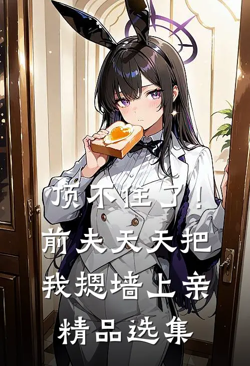 顶不住了！前夫天天把我摁墙上亲精品选集