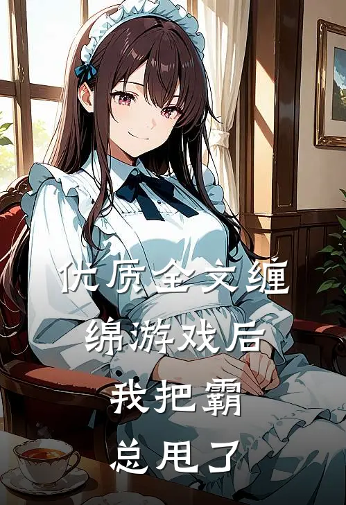 优质全文缠绵游戏后，我把霸总甩了