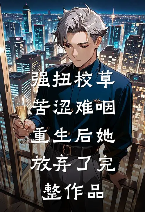 强扭校草苦涩难咽，重生后她放弃了完整作品
